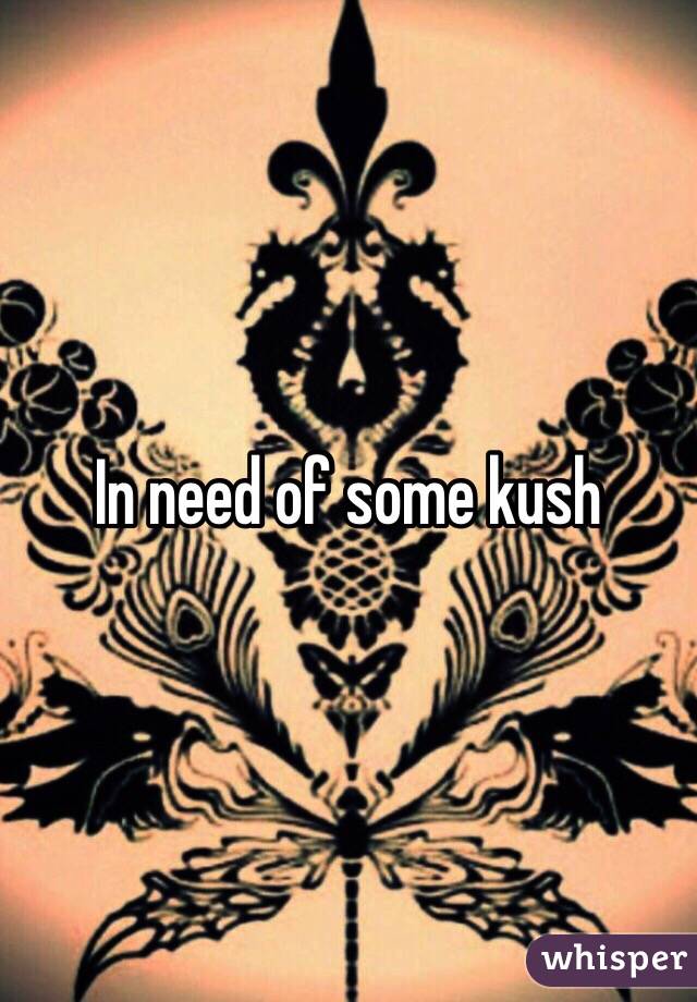 In need of some kush