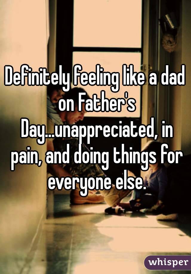 Definitely feeling like a dad on Father's Day...unappreciated, in pain, and doing things for everyone else.