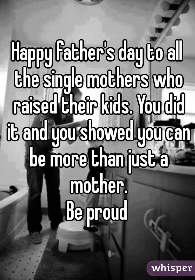 Happy father's day to all the single mothers who raised their kids. You did it and you showed you can be more than just a mother.
Be proud
