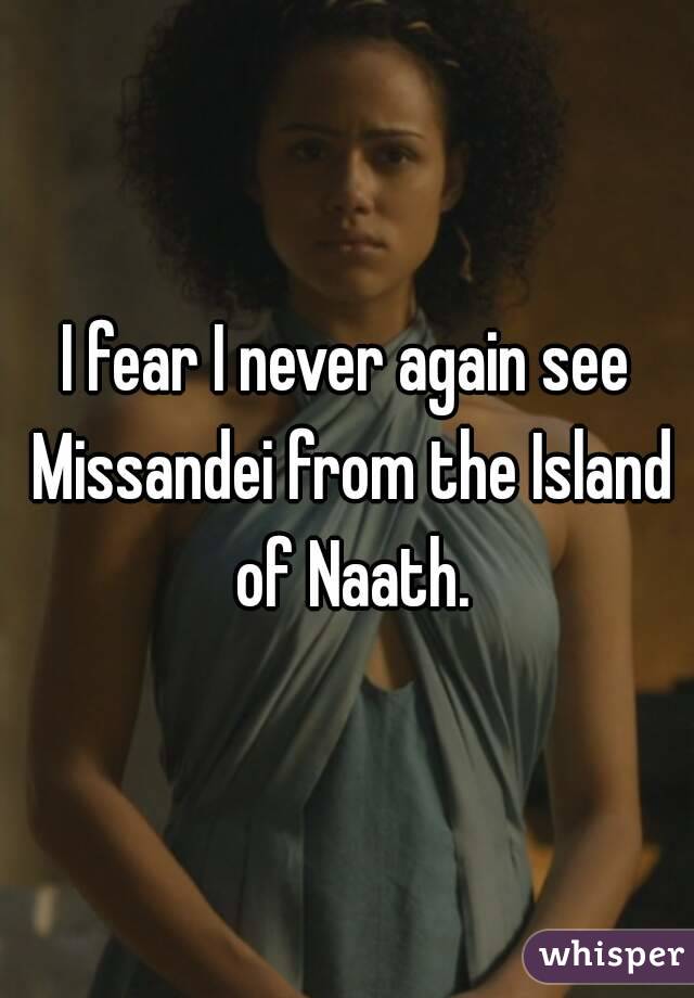 I fear I never again see Missandei from the Island of Naath.

