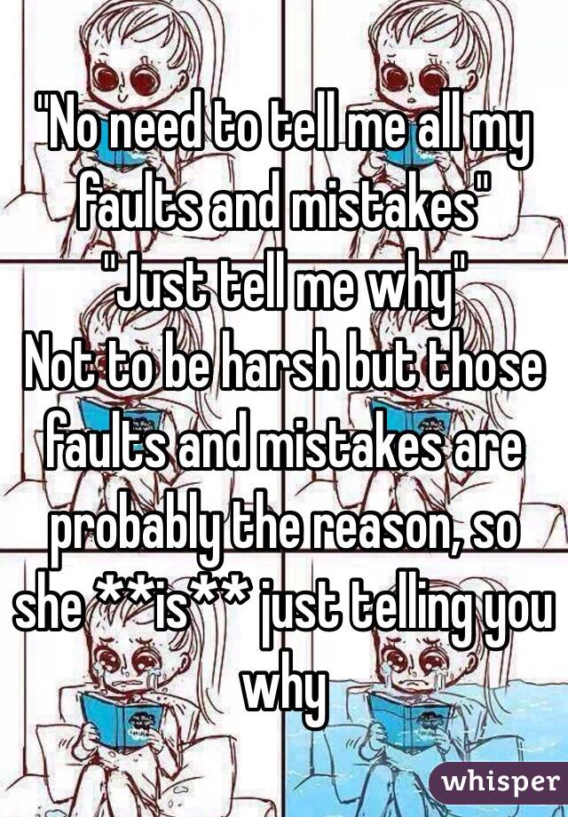 "No need to tell me all my faults and mistakes"
"Just tell me why"
Not to be harsh but those faults and mistakes are probably the reason, so she **is** just telling you why