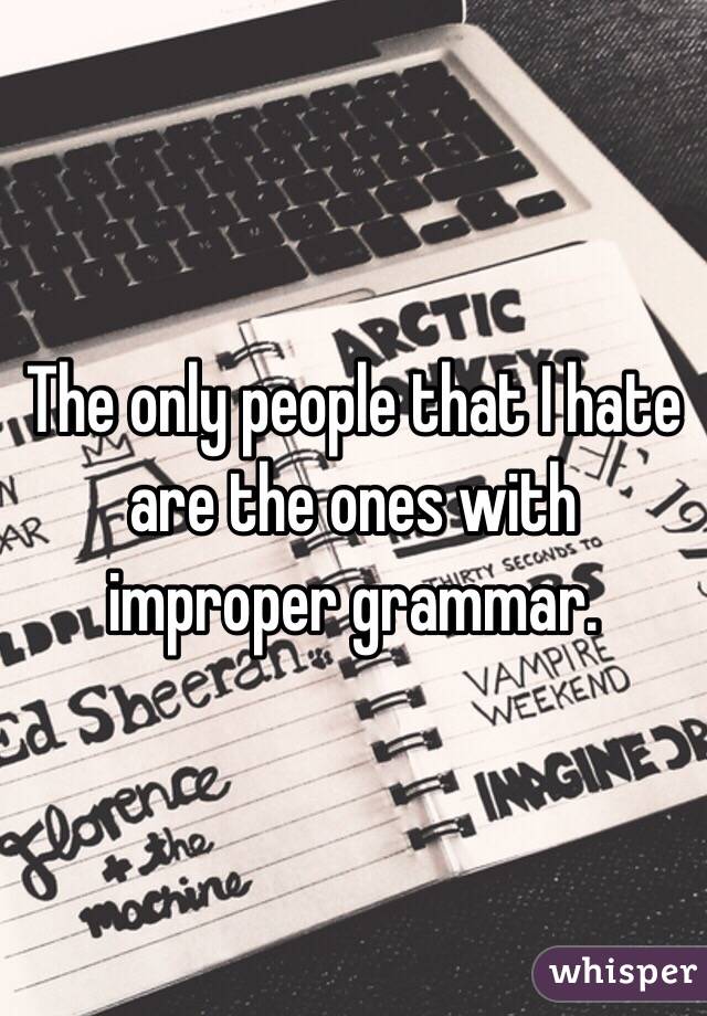 The only people that I hate are the ones with improper grammar.