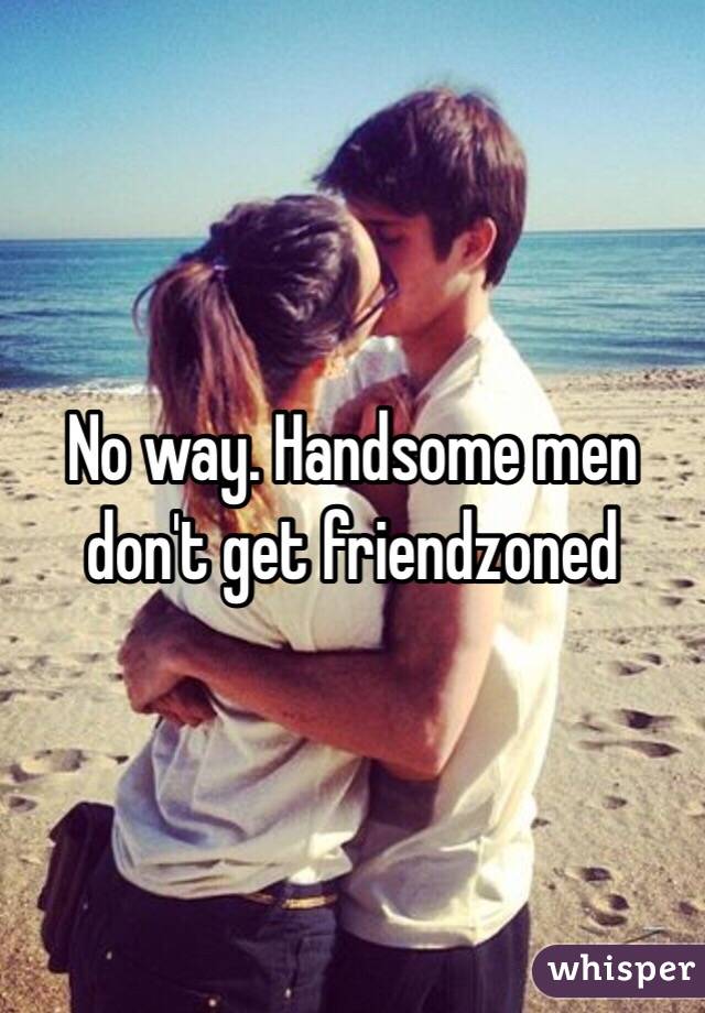 No way. Handsome men don't get friendzoned