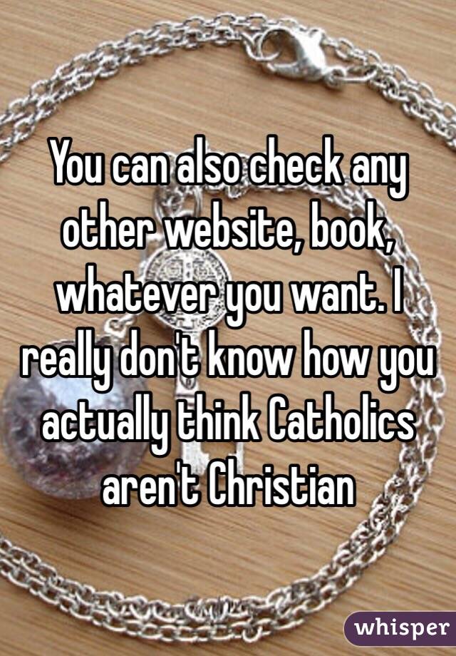 You can also check any other website, book, whatever you want. I really don't know how you actually think Catholics aren't Christian