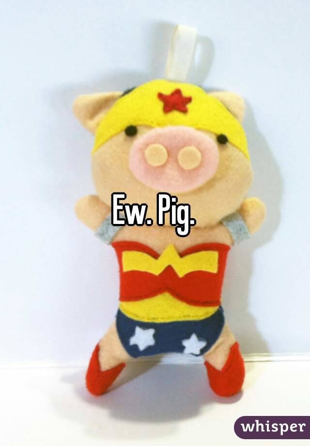 Ew. Pig.