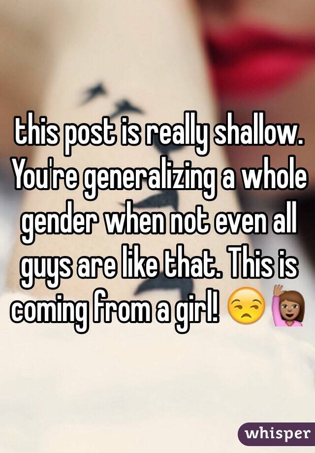 this post is really shallow. You're generalizing a whole gender when not even all guys are like that. This is coming from a girl! 😒🙋🏽 

