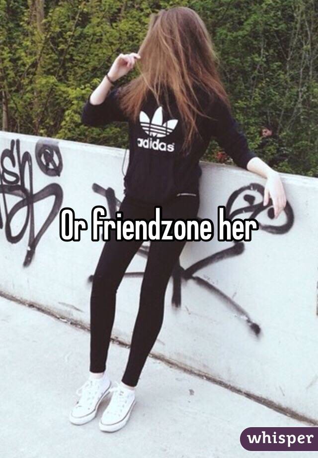 Or friendzone her 