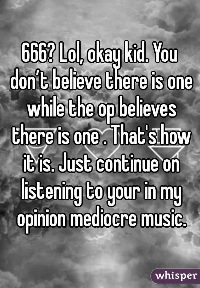 666? Lol, okay kid. You don’t believe there is one while the op believes there is one . That's how it is. Just continue on listening to your in my opinion mediocre music.