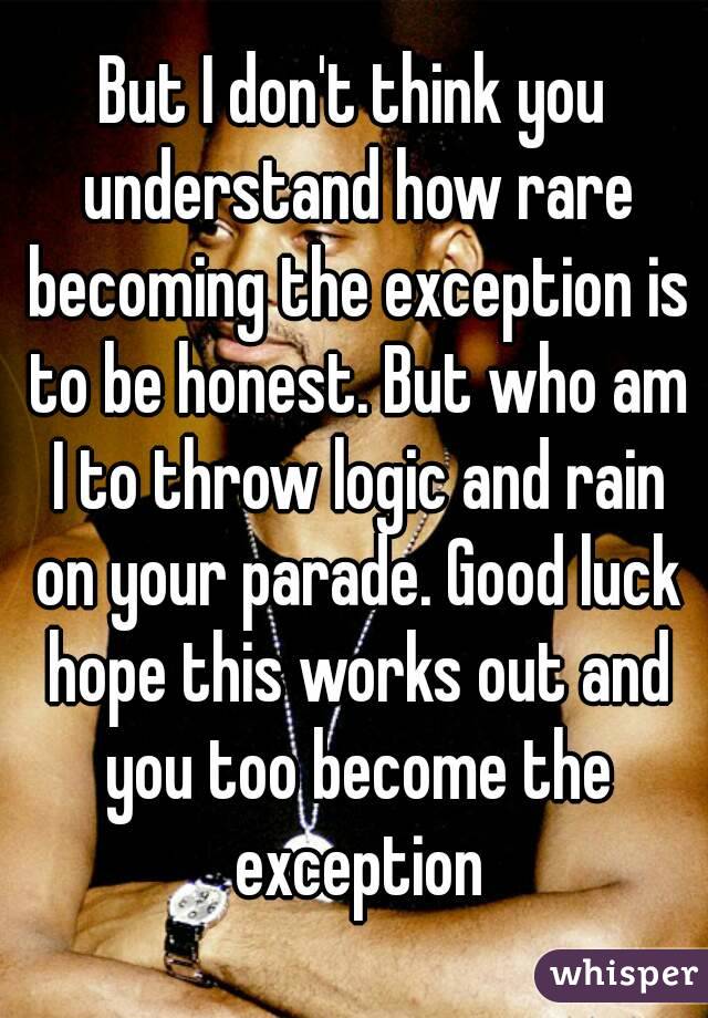 But I don't think you understand how rare becoming the exception is to be honest. But who am I to throw logic and rain on your parade. Good luck hope this works out and you too become the exception