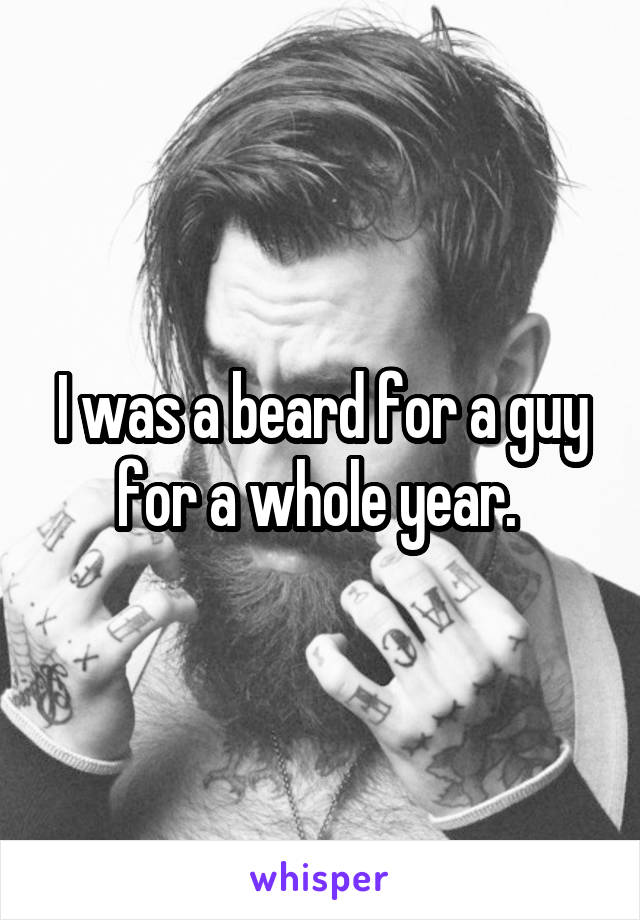I was a beard for a guy for a whole year. 