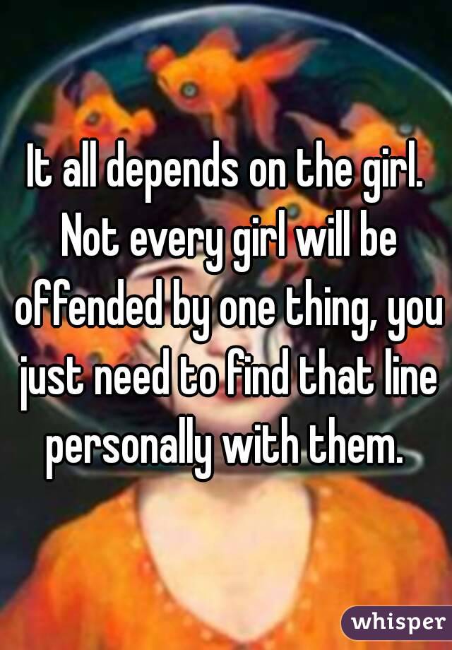 It all depends on the girl. Not every girl will be offended by one thing, you just need to find that line personally with them. 