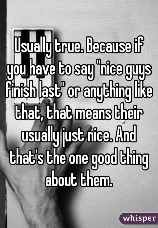 Usually true. Because if you have to say "nice guys finish last" or anything like that, that means their usually just nice. And that's the one good thing about them.