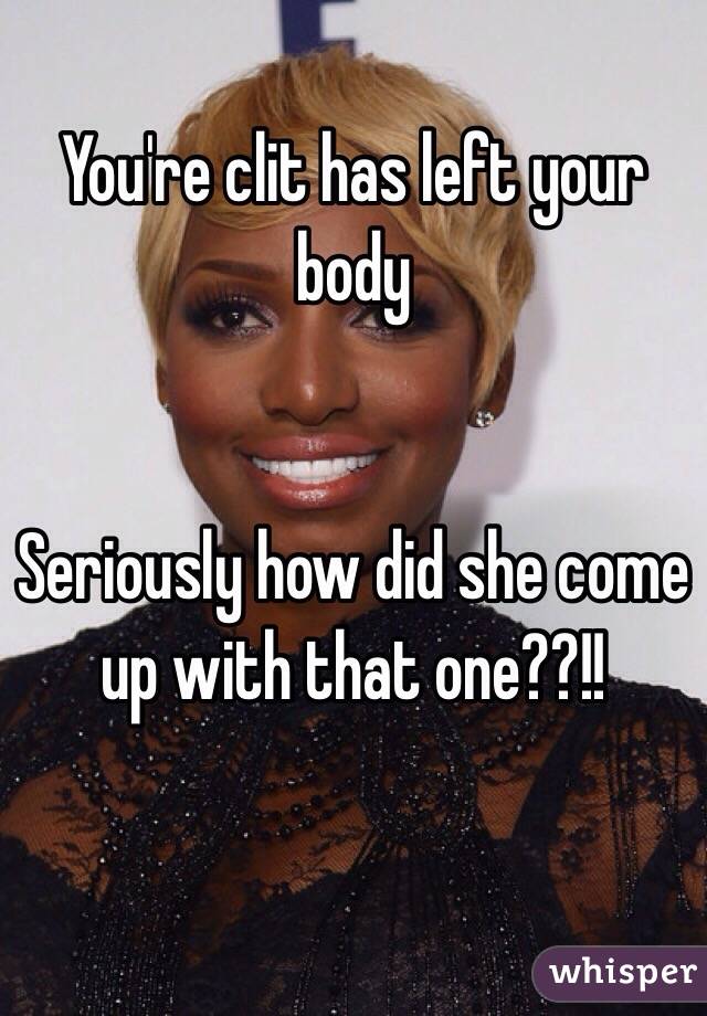 You're clit has left your body


Seriously how did she come up with that one??!!