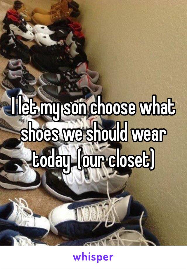 I let my son choose what shoes we should wear today  (our closet)