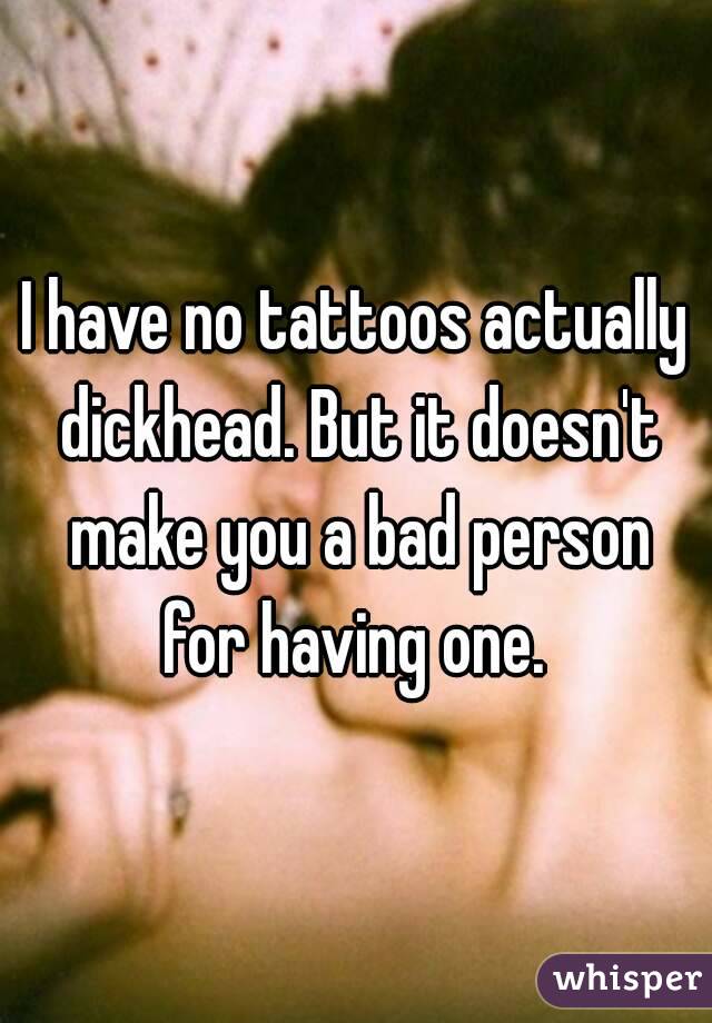 I have no tattoos actually dickhead. But it doesn't make you a bad person for having one. 