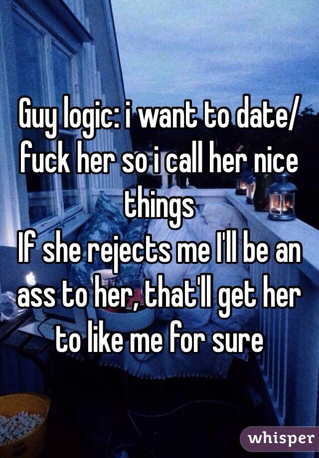 Guy logic: i want to date/fuck her so i call her nice things
If she rejects me I'll be an ass to her, that'll get her to like me for sure