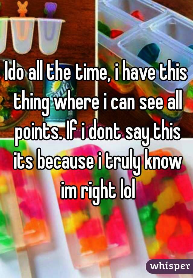 Ido all the time, i have this thing where i can see all points. If i dont say this its because i truly know im right lol