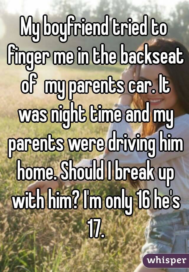 My boyfriend tried to finger me in the backseat of  my parents car. It was night time and my parents were driving him home. Should I break up with him? I'm only 16 he's 17.