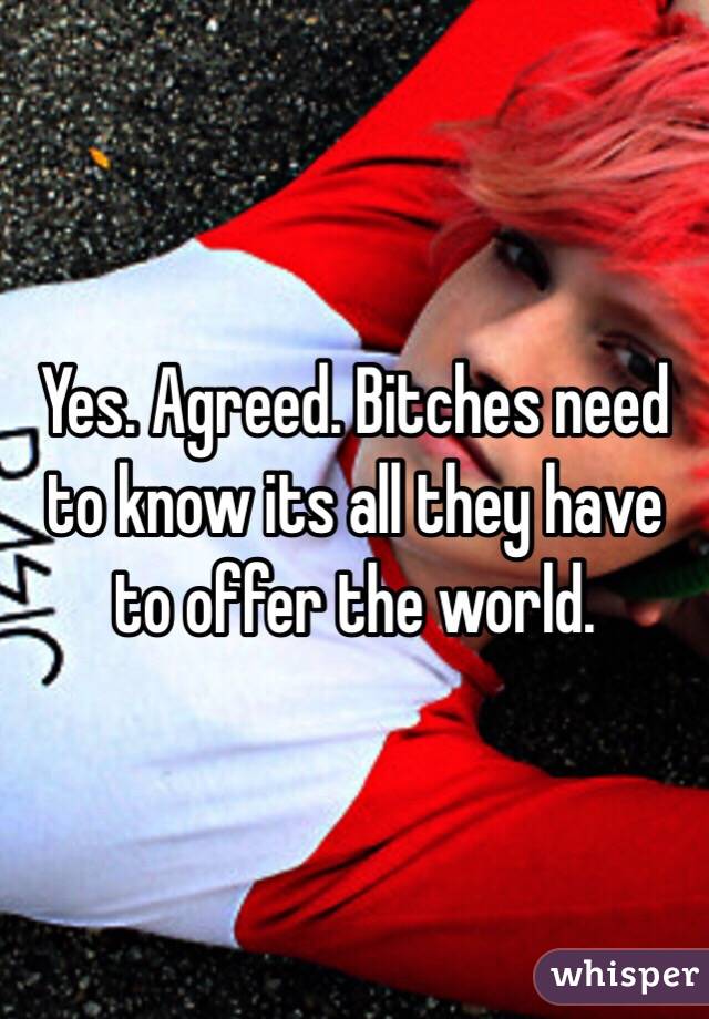 Yes. Agreed. Bitches need to know its all they have to offer the world. 