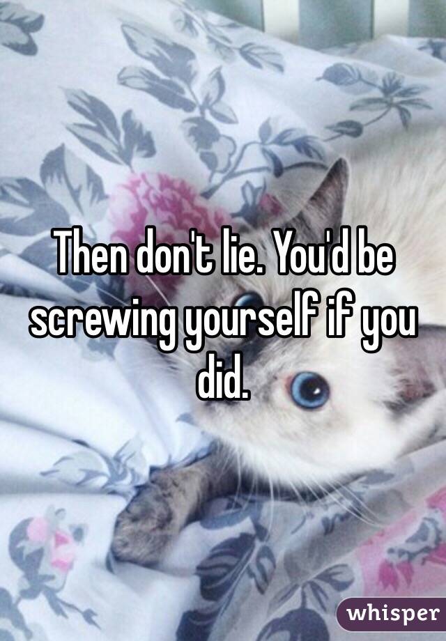 Then don't lie. You'd be screwing yourself if you did. 