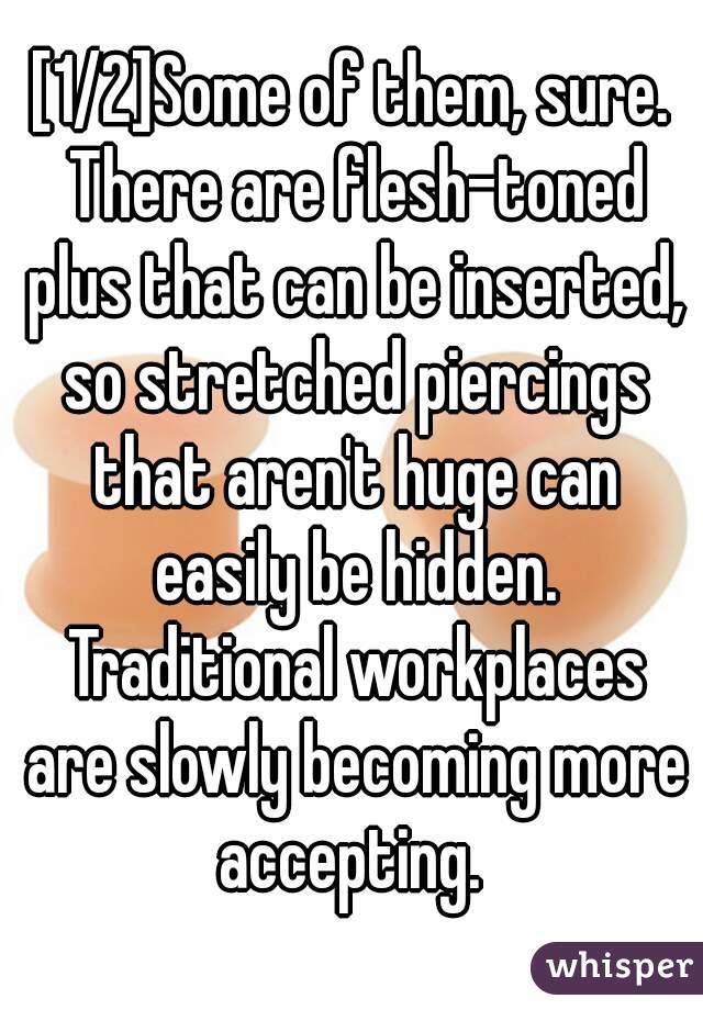 [1/2]Some of them, sure. There are flesh-toned plus that can be inserted, so stretched piercings that aren't huge can easily be hidden. Traditional workplaces are slowly becoming more accepting. 