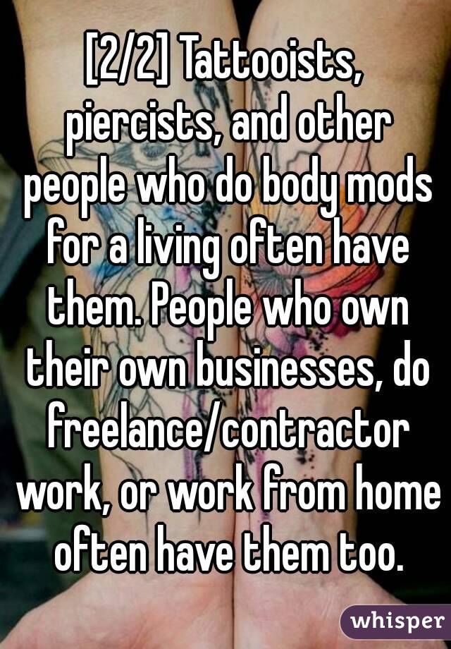 [2/2] Tattooists, piercists, and other people who do body mods for a living often have them. People who own their own businesses, do freelance/contractor work, or work from home often have them too.