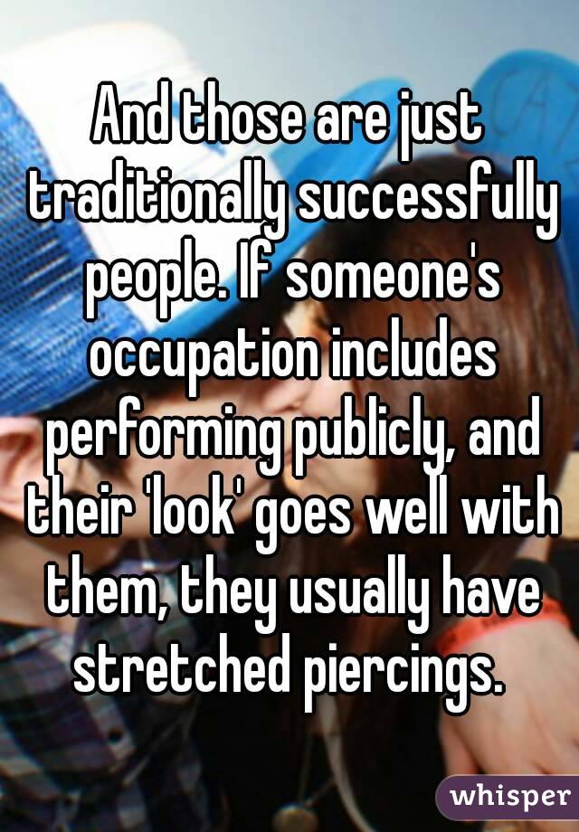 And those are just traditionally successfully people. If someone's occupation includes performing publicly, and their 'look' goes well with them, they usually have stretched piercings. 