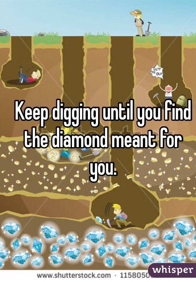 Keep digging until you find the diamond meant for you. 