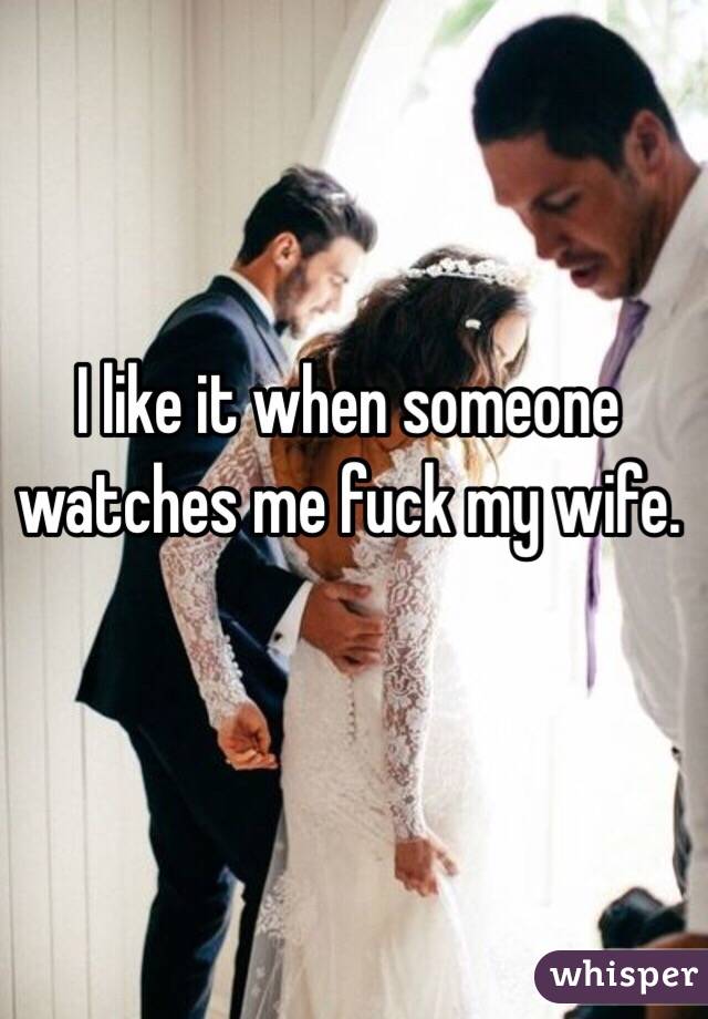 I like it when someone watches me fuck my wife. 