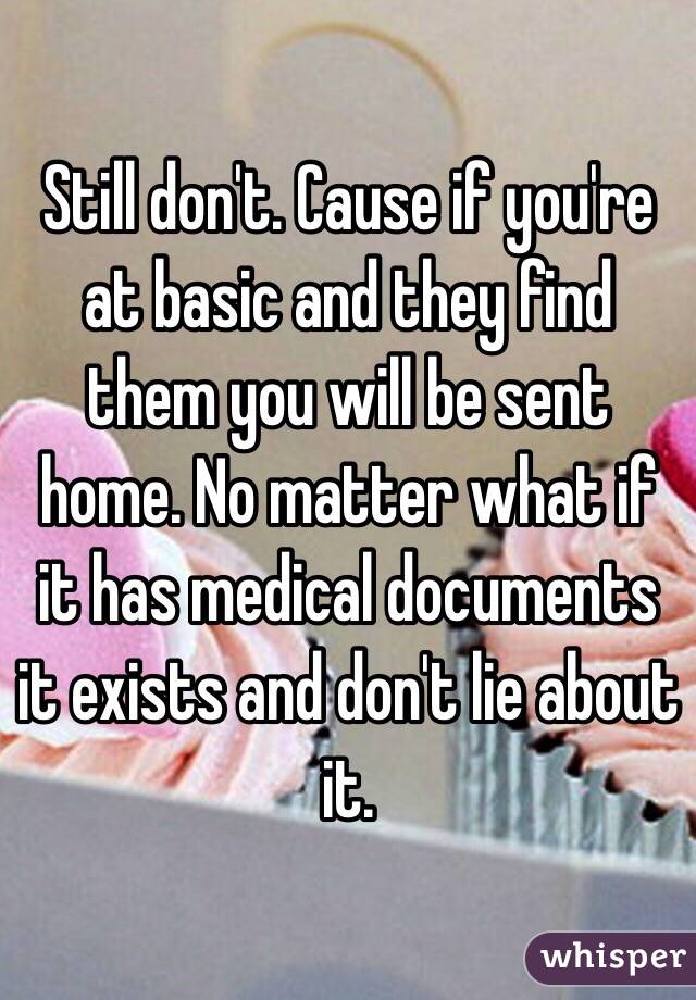 Still don't. Cause if you're at basic and they find them you will be sent home. No matter what if it has medical documents it exists and don't lie about it. 