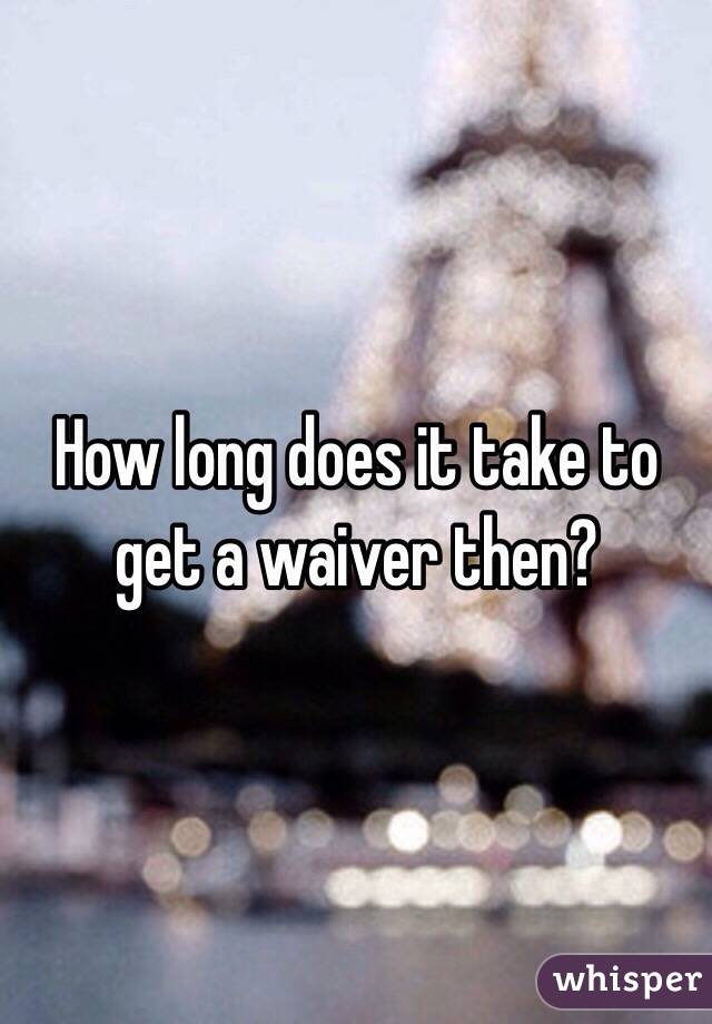 How long does it take to get a waiver then?