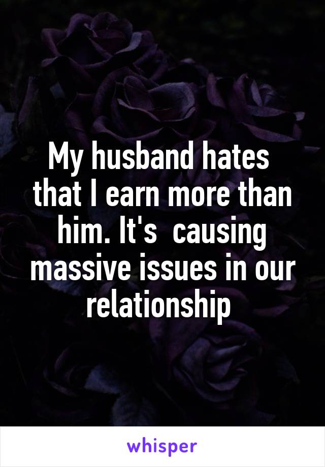 My husband hates  that I earn more than him. It's  causing massive issues in our relationship 