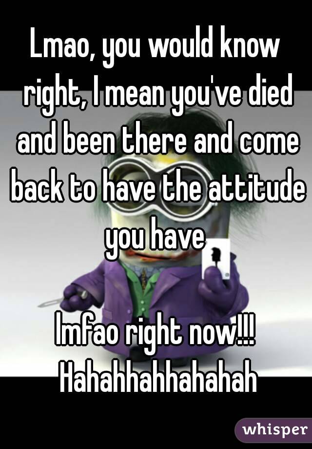 Lmao, you would know right, I mean you've died and been there and come back to have the attitude you have 

lmfao right now!!! Hahahhahhahahah