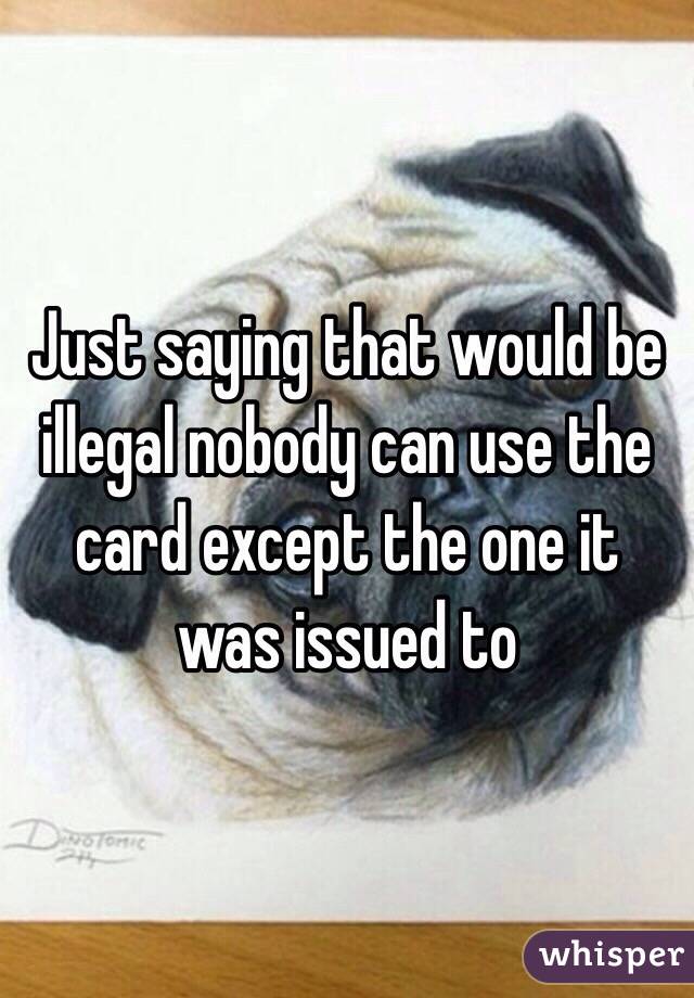 Just saying that would be illegal nobody can use the card except the one it was issued to