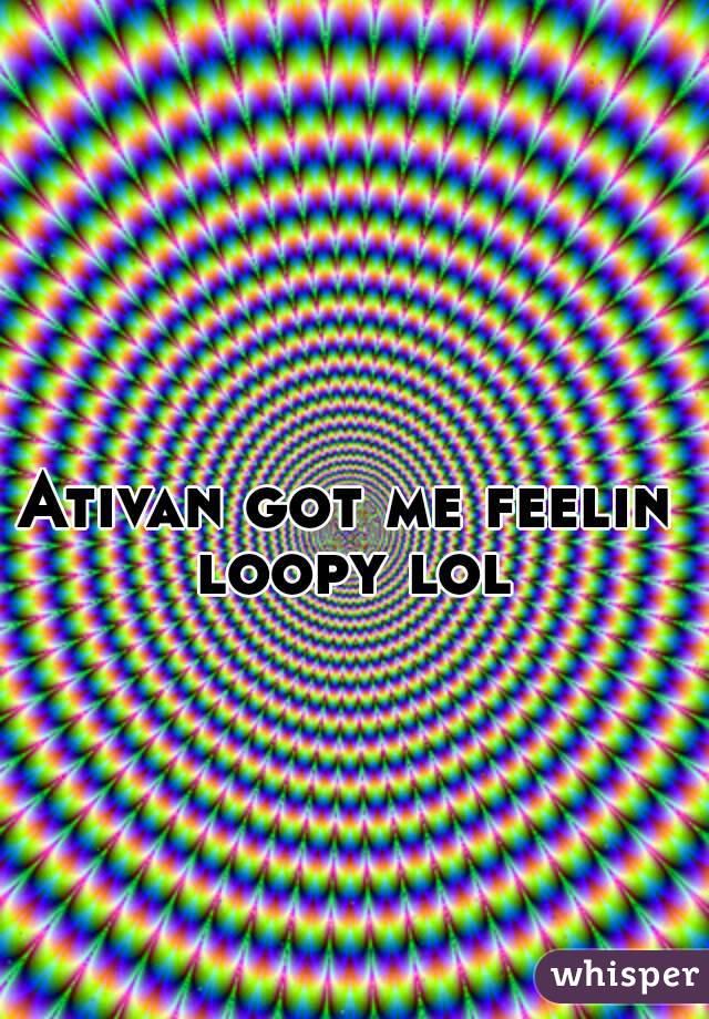 Ativan got me feelin loopy lol