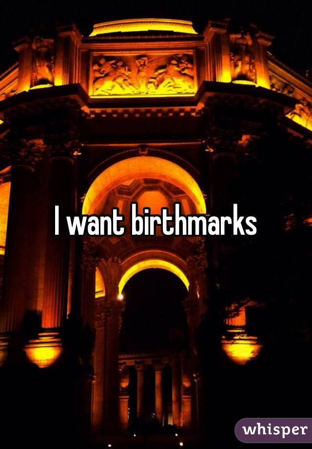 I want birthmarks 