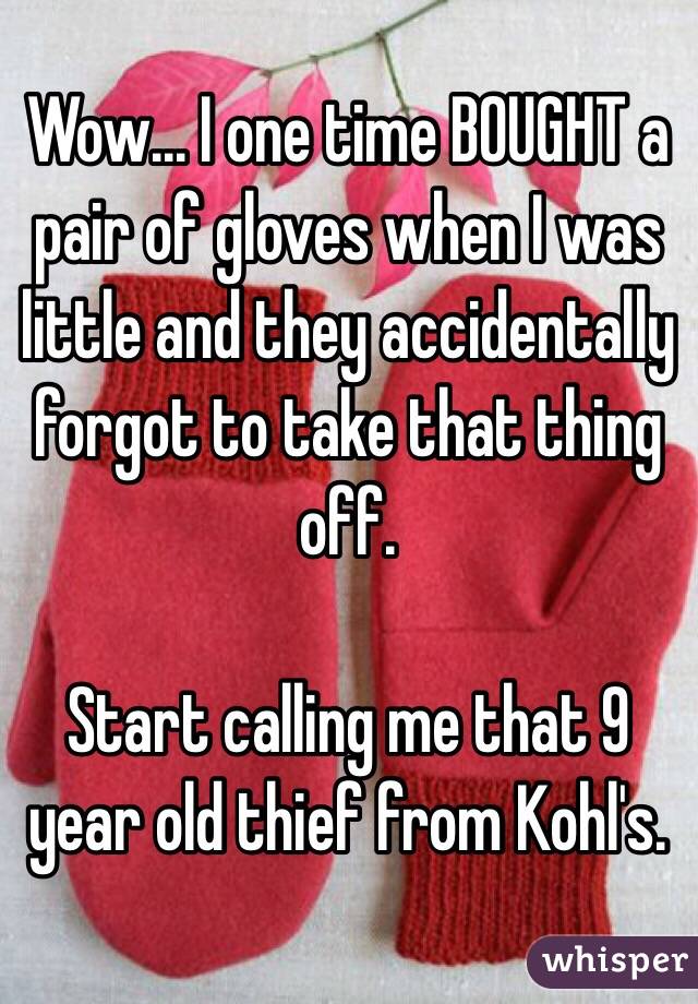 Wow... I one time BOUGHT a pair of gloves when I was little and they accidentally forgot to take that thing off. 

Start calling me that 9 year old thief from Kohl's.