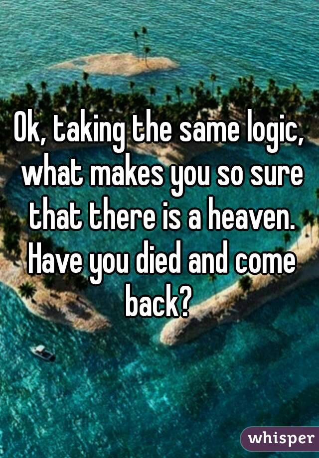 Ok, taking the same logic, what makes you so sure that there is a heaven. Have you died and come back? 