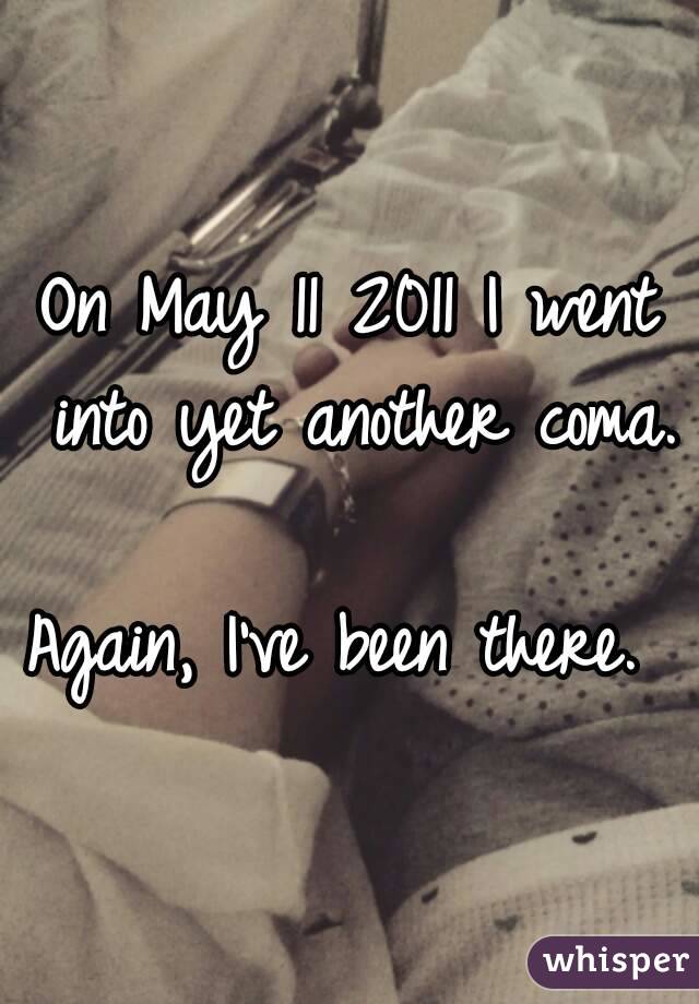 On May 11 2011 I went into yet another coma.

Again, I've been there. 