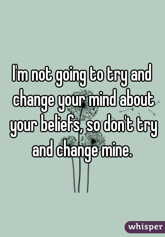 I'm not going to try and change your mind about your beliefs, so don't try and change mine. 