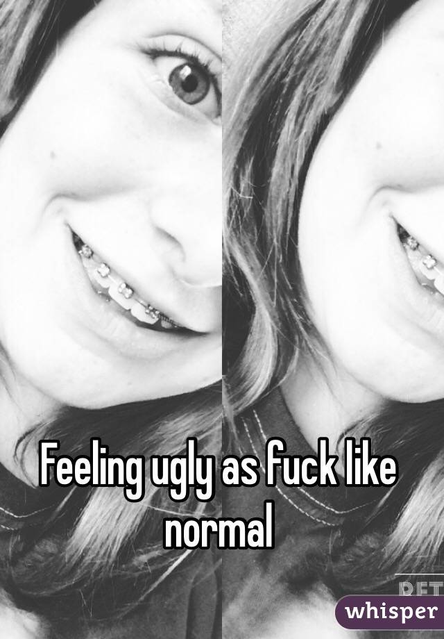 Feeling ugly as fuck like normal 