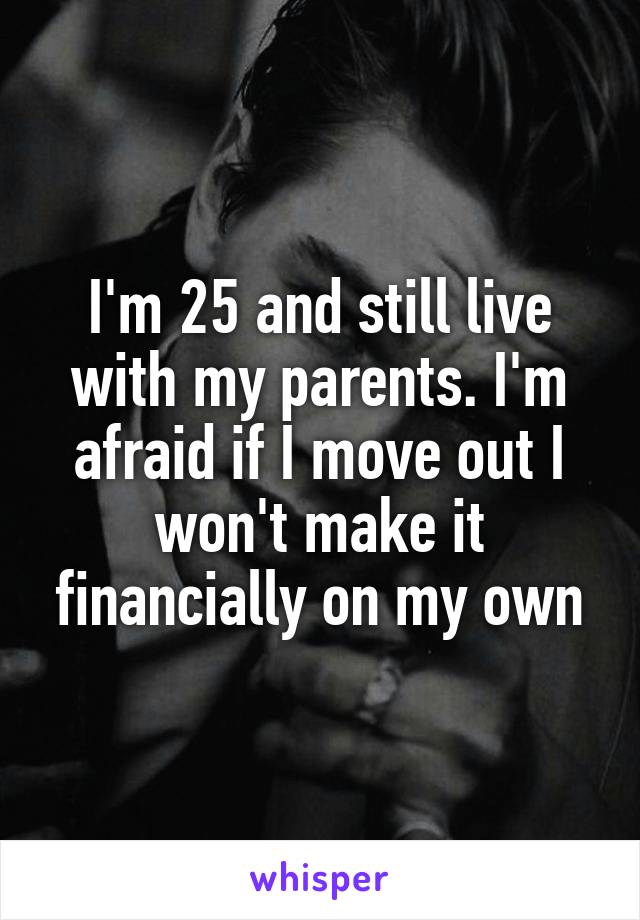 I'm 25 and still live with my parents. I'm afraid if I move out I won't make it financially on my own
