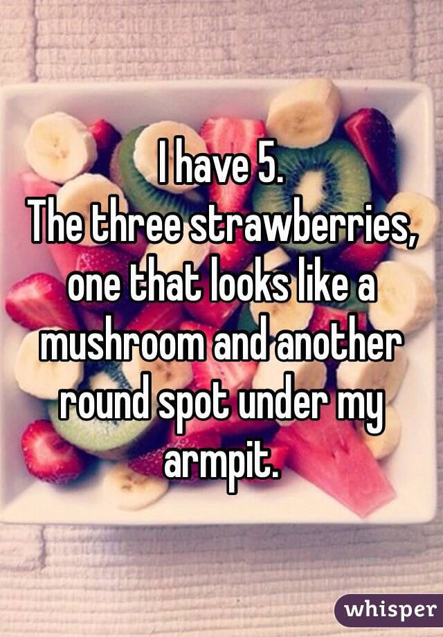 I have 5.
The three strawberries, one that looks like a mushroom and another round spot under my armpit.