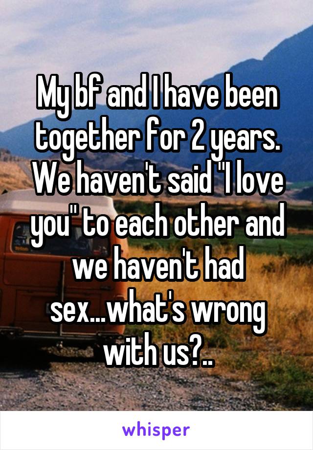 My bf and I have been together for 2 years. We haven't said "I love you" to each other and we haven't had sex...what's wrong with us?..