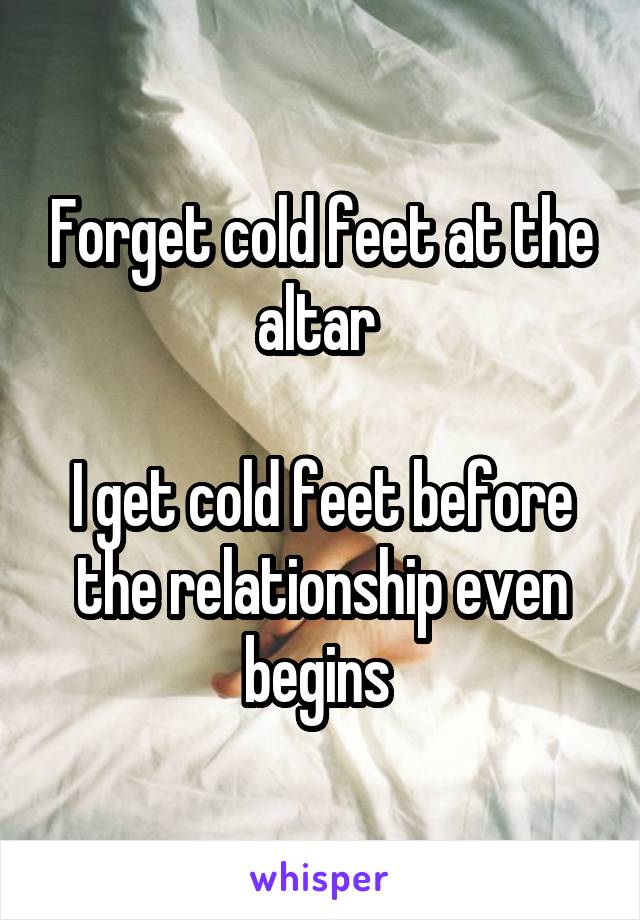 Forget cold feet at the altar 

I get cold feet before the relationship even begins 