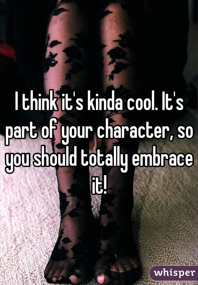 I think it's kinda cool. It's part of your character, so you should totally embrace it!