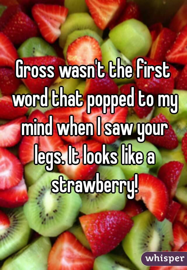 Gross wasn't the first word that popped to my mind when I saw your legs. It looks like a strawberry!