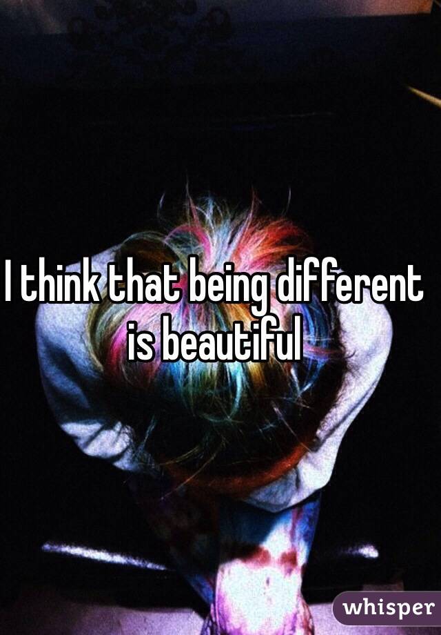 I think that being different is beautiful 