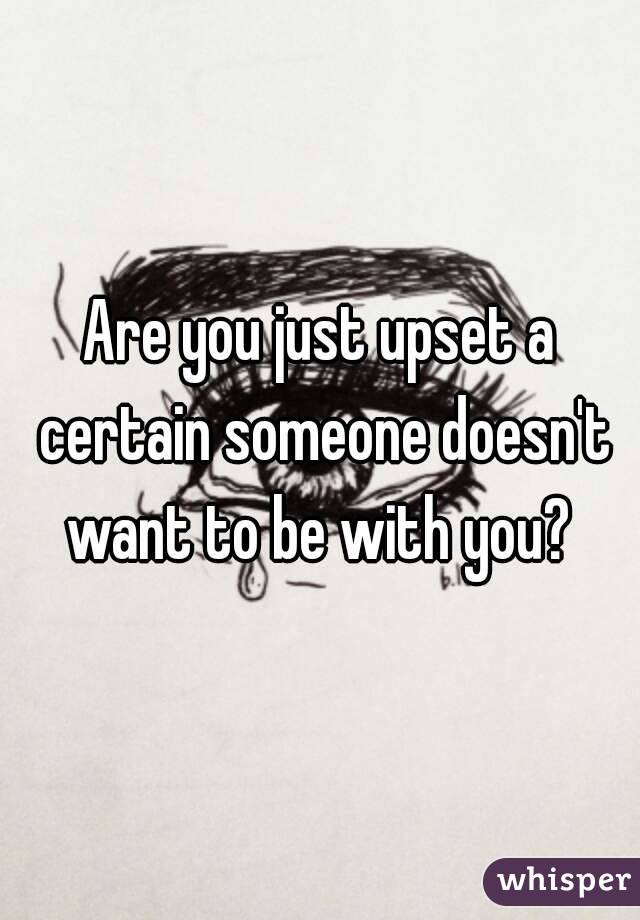 Are you just upset a certain someone doesn't want to be with you? 
