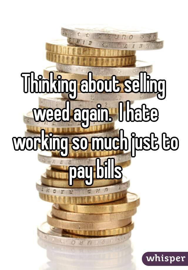 Thinking about selling weed again.  I hate working so much just to pay bills
